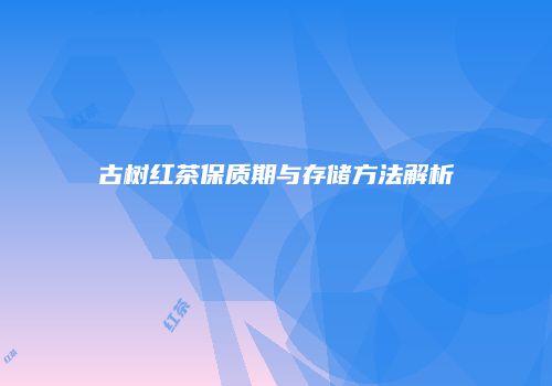 古树红茶保质期与存储方法解析