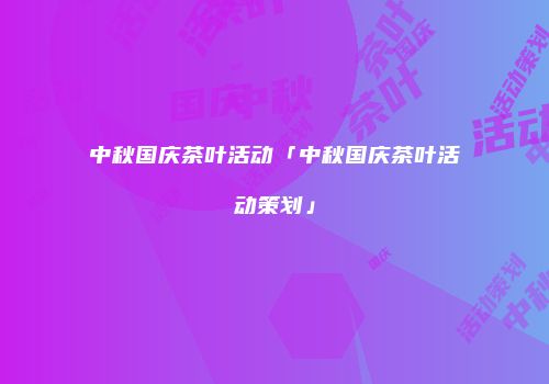 中秋国庆茶叶活动「中秋国庆茶叶活动策划」