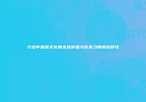 介绍中国茶文化的全球传播与饮茶习惯的多样性