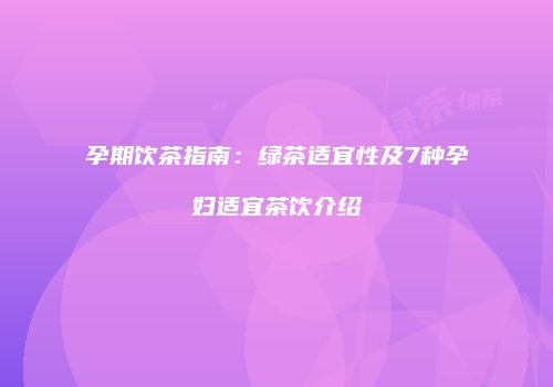 孕期饮茶指南：绿茶适宜性及7种孕妇适宜茶饮介绍