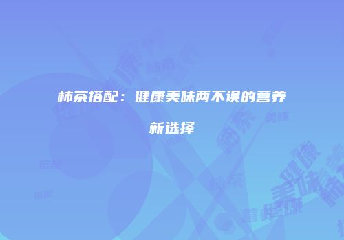 柿茶搭配：健康美味两不误的营养新选择
