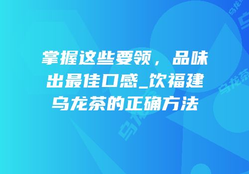 掌握这些要领，品味出最佳口感_饮福建乌龙茶的正确方法
