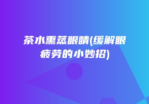 茶水熏蒸眼睛(缓解眼疲劳的小妙招)