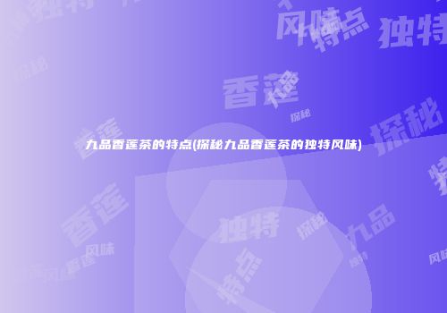九品香莲茶的特点(探秘九品香莲茶的独特风味)