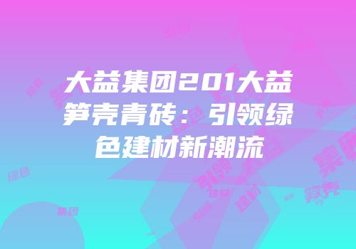 大益集团201大益笋壳青砖：引领绿色建材新潮流