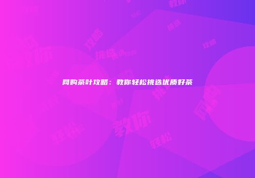 网购茶叶攻略：教你轻松挑选优质好茶