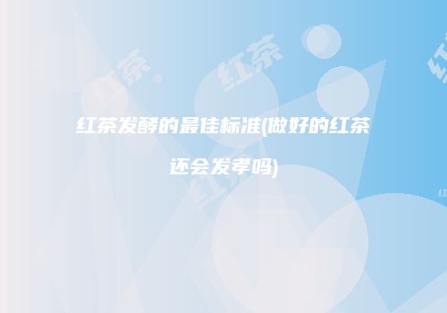 红茶发酵的最佳标准(做好的红茶还会发孝吗)