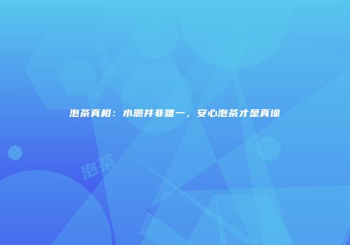 泡茶真相：水源并非唯一，安心泡茶才是真谛