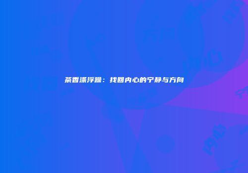 茶香涤浮躁：找回内心的宁静与方向
