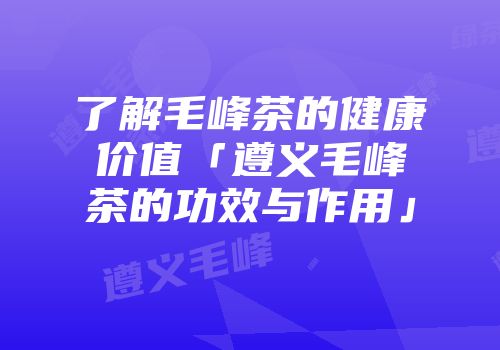 了解毛峰茶的健康价值「遵义毛峰茶的功效与作用」