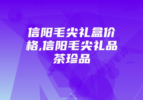 信阳毛尖礼盒价格,信阳毛尖礼品茶珍品