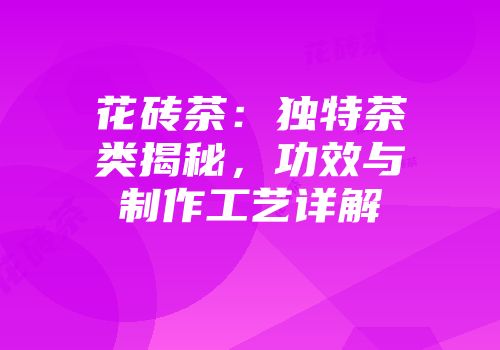 花砖茶：独特茶类揭秘，功效与制作工艺详解