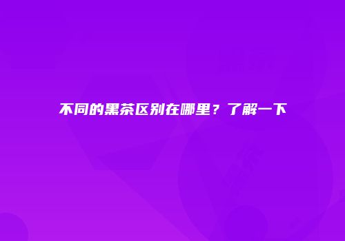 不同的黑茶区别在哪里？了解一下