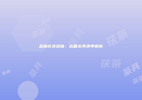 品味茯茶韵味：必备茶具清单解析