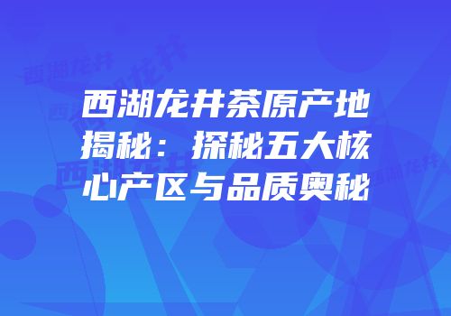 西湖龙井茶原产地揭秘：探秘五大核心产区与品质奥秘