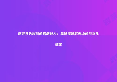 探寻马头岩茶的岩韵魅力：品味福建武夷山的茶文化瑰宝