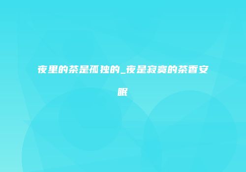 夜里的茶是孤独的_夜是寂寞的茶香安眠
