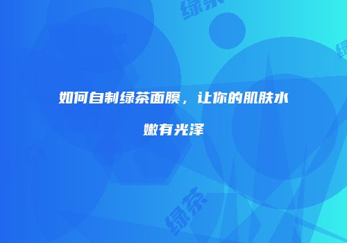 如何自制绿茶面膜，让你的肌肤水嫩有光泽