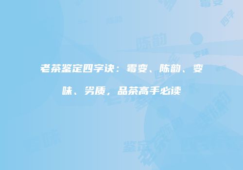 老茶鉴定四字诀：霉变、陈韵、变味、劣质，品茶高手必读