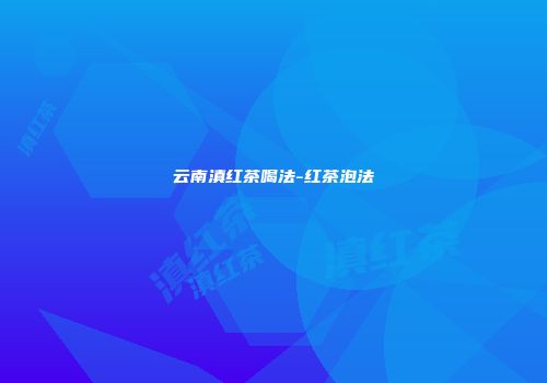 云南滇红茶喝法-红茶泡法