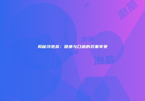 揭秘冷泡茶：健康与口感的双重享受
