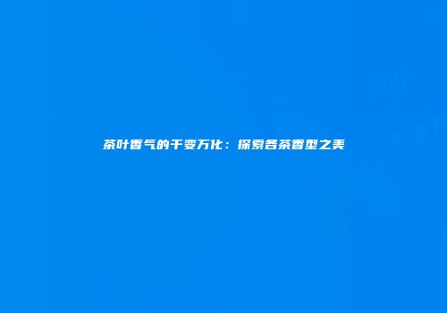 茶叶香气的千变万化：探索各茶香型之美