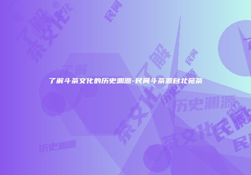 了解斗茶文化的历史渊源-民间斗茶源自北苑茶