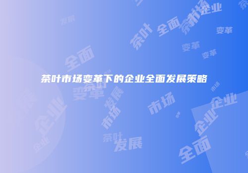 茶叶市场变革下的企业全面发展策略