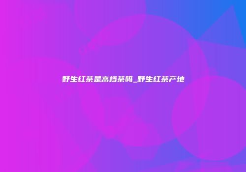 野生红茶是高档茶吗_野生红茶产地