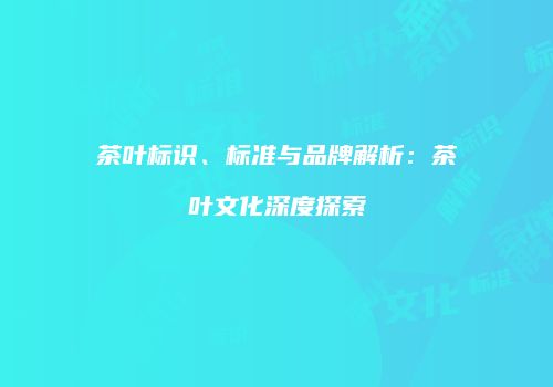 茶叶标识、标准与品牌解析：茶叶文化深度探索