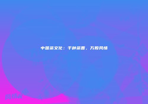 中国茶文化：千种茶香，万般风情