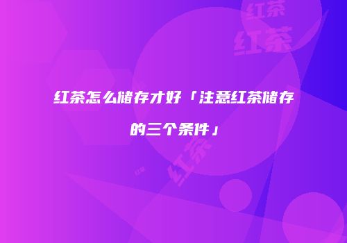 红茶怎么储存才好「注意红茶储存的三个条件」