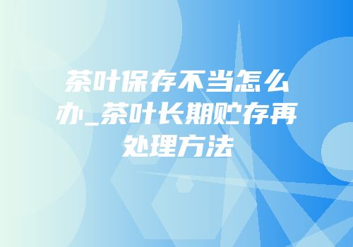茶叶保存不当怎么办_茶叶长期贮存再处理方法