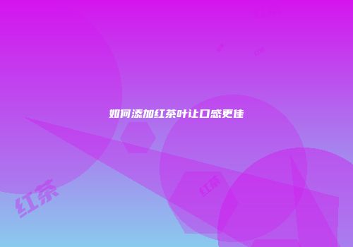 如何添加红茶叶让口感更佳