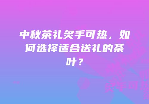 中秋茶礼炙手可热，如何选择适合送礼的茶叶？