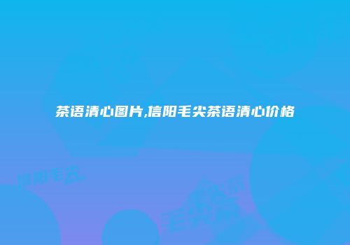 茶语清心图片,信阳毛尖茶语清心价格