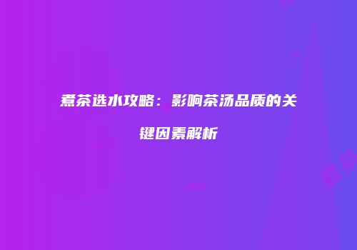 煮茶选水攻略：影响茶汤品质的关键因素解析