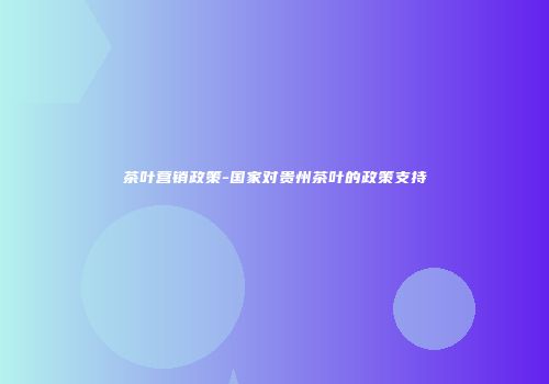 茶叶营销政策-国家对贵州茶叶的政策支持