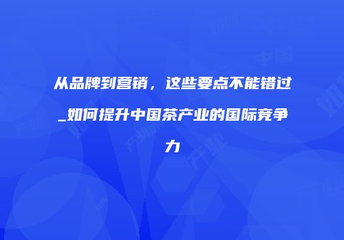 从品牌到营销，这些要点不能错过_如何提升中国茶产业的国际竞争力