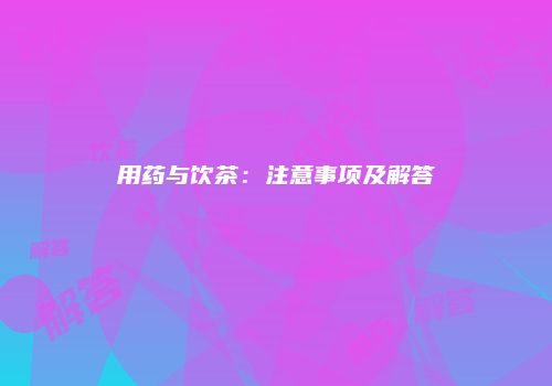 用药与饮茶：注意事项及解答