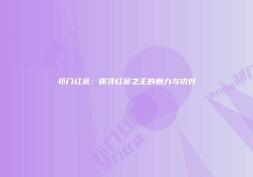 祁门红茶：探寻红茶之王的魅力与功效