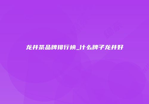 龙井茶品牌排行榜_什么牌子龙井好