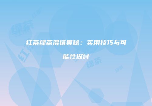 红茶绿茶混搭奥秘：实用技巧与可能性探讨