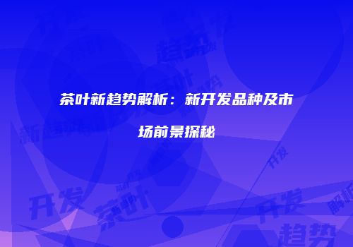 茶叶新趋势解析：新开发品种及市场前景探秘