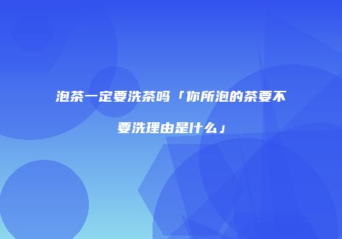泡茶一定要洗茶吗「你所泡的茶要不要洗理由是什么」