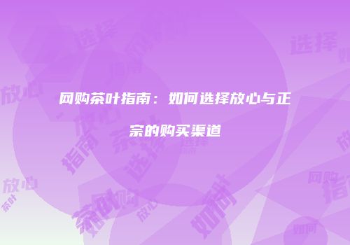 网购茶叶指南：如何选择放心与正宗的购买渠道