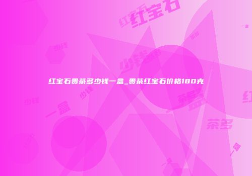 红宝石贵茶多少钱一盒_贵茶红宝石价格180克