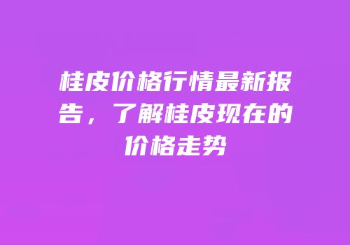 桂皮价格行情最新报告，了解桂皮现在的价格走势