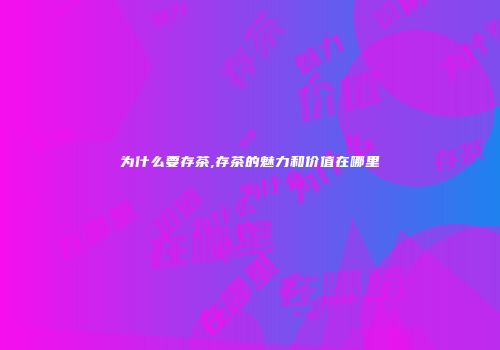 为什么要存茶,存茶的魅力和价值在哪里