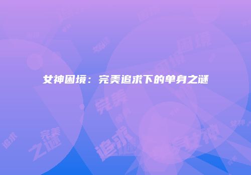 女神困境：完美追求下的单身之谜